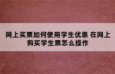 网上买票如何使用学生优惠 在网上购买学生票怎么操作